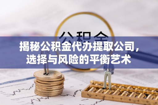 扶风揭秘公积金代办提取公司，选择与风险的平衡艺术
