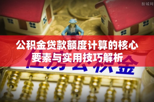 扶风公积金贷款额度计算的核心要素与实用技巧解析