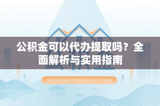 扶风公积金可以代办提取吗？全面解析与实用指南