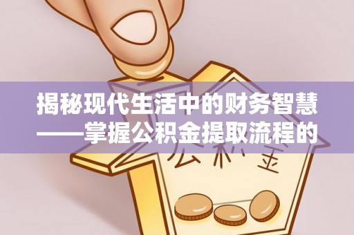 扶风揭秘现代生活中的财务智慧——掌握公积金提取流程的关键步骤