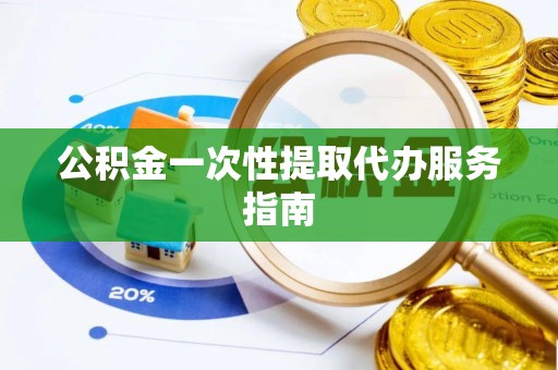 扶风公积金一次性提取代办服务指南