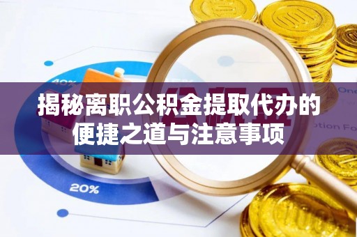 扶风揭秘离职公积金提取代办的便捷之道与注意事项