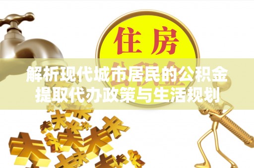 扶风解析现代城市居民的公积金提取代办政策与生活规划