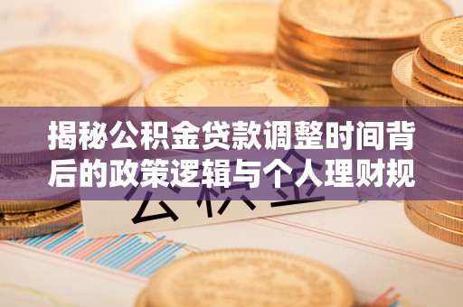 扶风揭秘公积金贷款调整时间背后的政策逻辑与个人理财规划