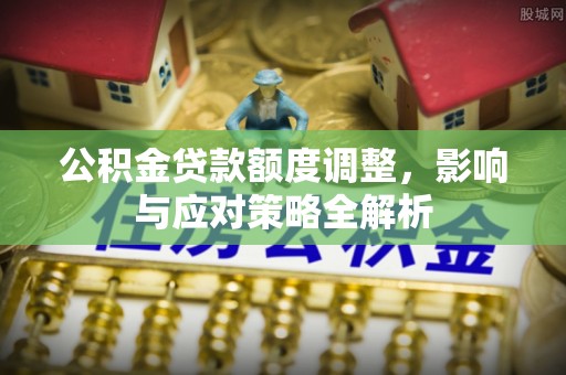 扶风公积金贷款额度调整，影响与应对策略全解析