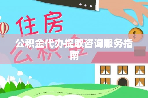 扶风公积金代办提取咨询服务指南