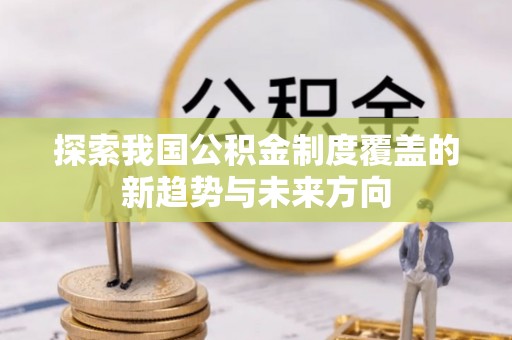 扶风探索我国公积金制度覆盖的新趋势与未来方向