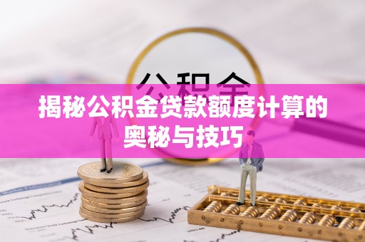 扶风揭秘公积金贷款额度计算的奥秘与技巧