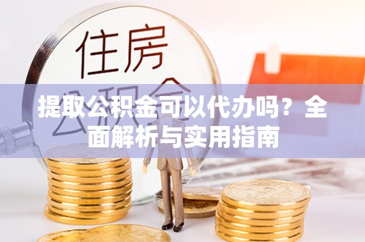 扶风提取公积金可以代办吗？全面解析与实用指南
