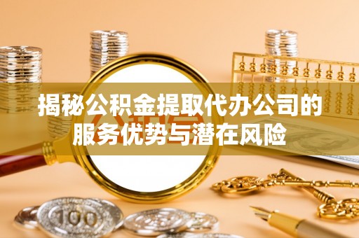 扶风揭秘公积金提取代办公司的服务优势与潜在风险