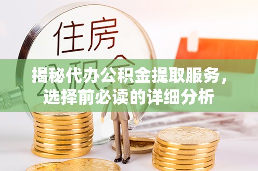 扶风揭秘代办公积金提取服务，选择前必读的详细分析