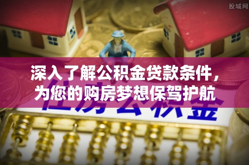扶风深入了解公积金贷款条件，为您的购房梦想保驾护航