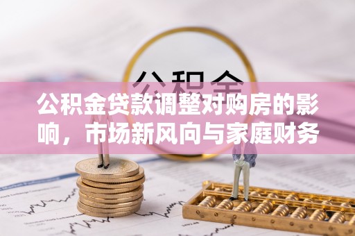 扶风公积金贷款调整对购房的影响，市场新风向与家庭财务规划