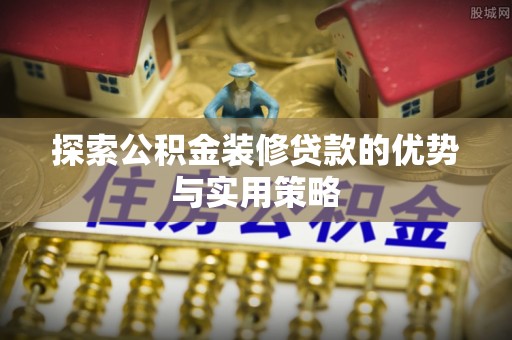 扶风探索公积金装修贷款的优势与实用策略