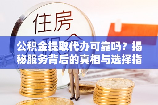 扶风公积金提取代办可靠吗？揭秘服务背后的真相与选择指南