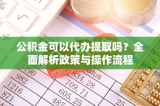 扶风公积金可以代办提取吗？全面解析政策与操作流程