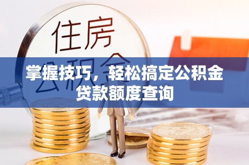 扶风掌握技巧，轻松搞定公积金贷款额度查询