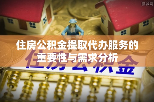 扶风住房公积金提取代办服务的重要性与需求分析
