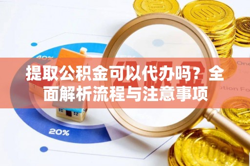 扶风提取公积金可以代办吗？全面解析流程与注意事项