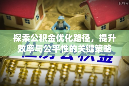 扶风探索公积金优化路径，提升效率与公平性的关键策略
