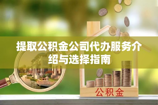 扶风提取公积金公司代办服务介绍与选择指南