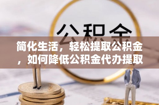 扶风简化生活，轻松提取公积金，如何降低公积金代办提取的费用？
