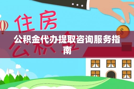 扶风公积金代办提取咨询服务指南