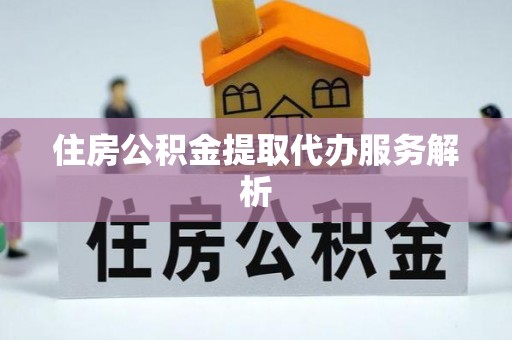 扶风住房公积金提取代办服务解析