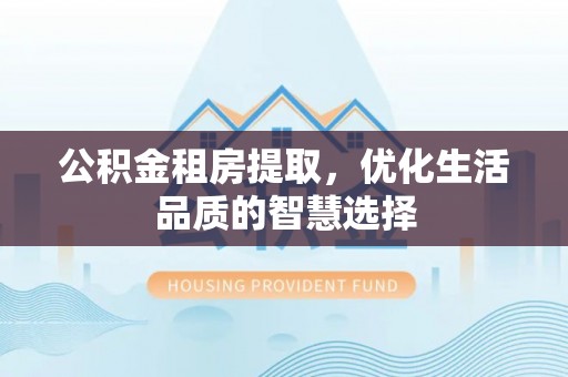 扶风公积金租房提取，优化生活品质的智慧选择