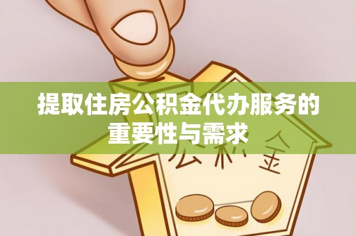 扶风提取住房公积金代办服务的重要性与需求