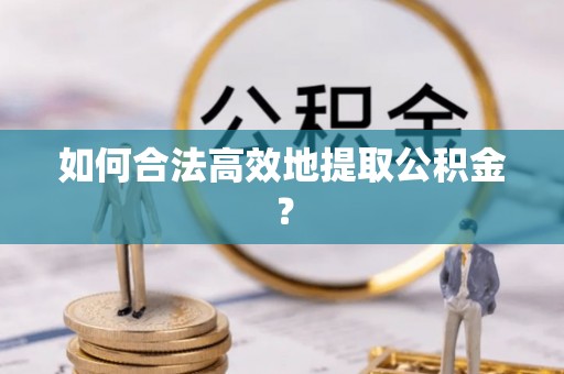 扶风如何合法高效地提取公积金？