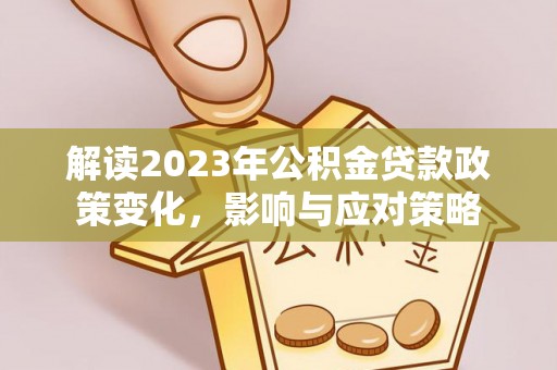 扶风解读2023年公积金贷款政策变化，影响与应对策略