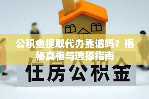 扶风公积金提取代办靠谱吗？揭秘真相与选择指南