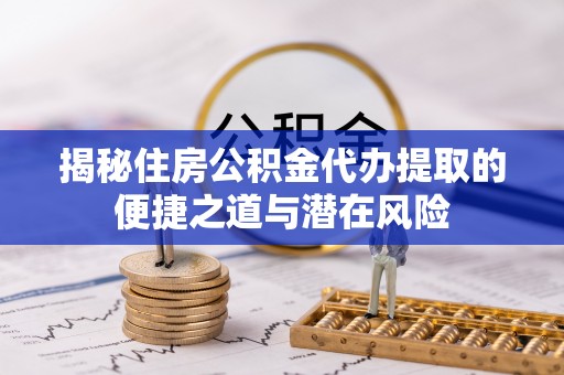 扶风揭秘住房公积金代办提取的便捷之道与潜在风险
