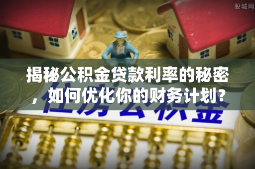 扶风揭秘公积金贷款利率的秘密，如何优化你的财务计划？
