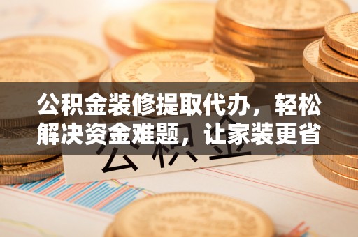 扶风公积金装修提取代办，轻松解决资金难题，让家装更省心