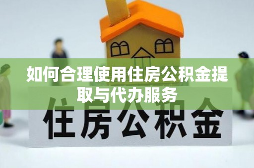 扶风如何合理使用住房公积金提取与代办服务