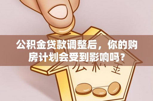扶风公积金贷款调整后，你的购房计划会受到影响吗？