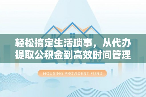 扶风轻松搞定生活琐事，从代办提取公积金到高效时间管理