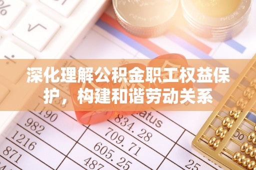 扶风深化理解公积金职工权益保护，构建和谐劳动关系