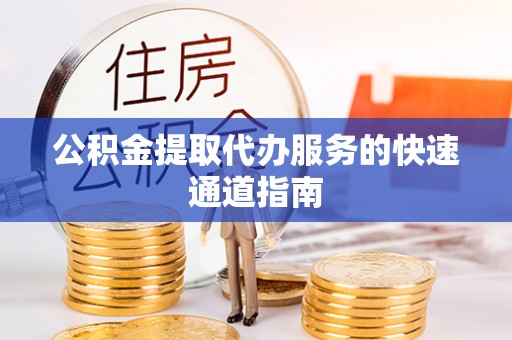 扶风公积金提取代办服务的快速通道指南