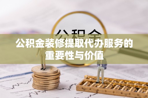 扶风公积金装修提取代办服务的重要性与价值