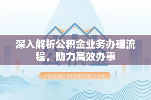 扶风深入解析公积金业务办理流程，助力高效办事