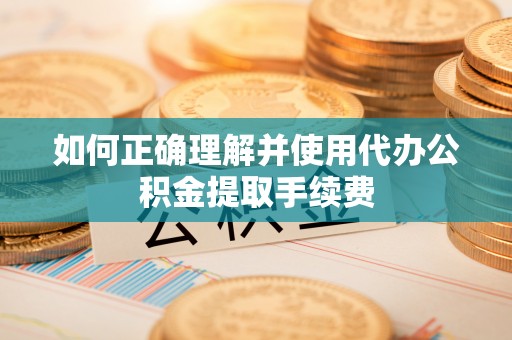 扶风如何正确理解并使用代办公积金提取手续费