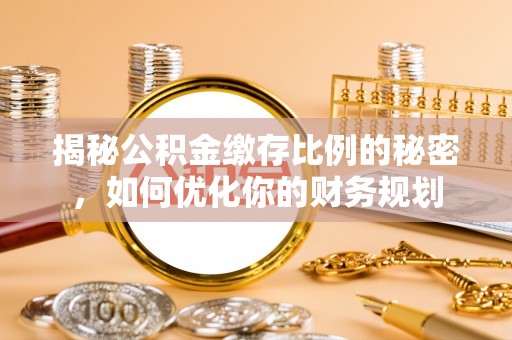 扶风揭秘公积金缴存比例的秘密，如何优化你的财务规划