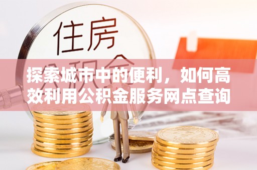 扶风探索城市中的便利，如何高效利用公积金服务网点查询