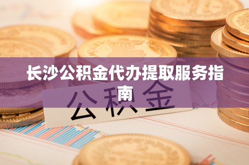 扶风长沙公积金代办提取服务指南