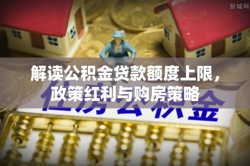 扶风解读公积金贷款额度上限，政策红利与购房策略