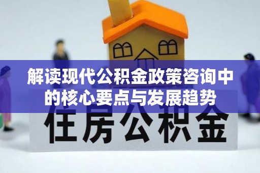 扶风解读现代公积金政策咨询中的核心要点与发展趋势