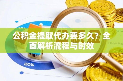 扶风公积金提取代办要多久？全面解析流程与时效